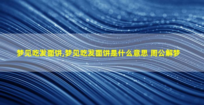 梦见吃发面饼,梦见吃发面饼是什么意思 周公解梦